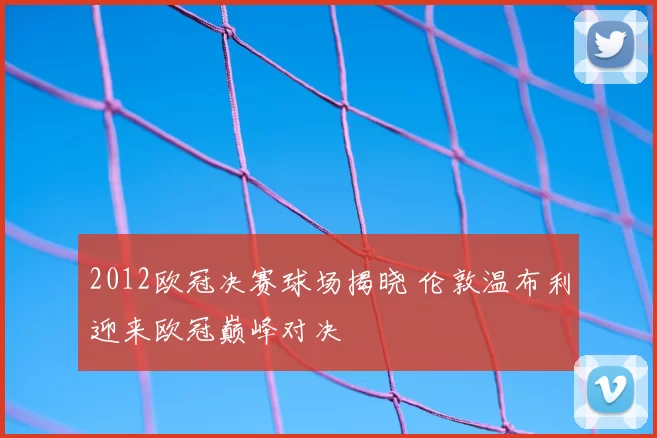 2012欧冠决赛球场揭晓 伦敦温布利迎来欧冠巅峰对决