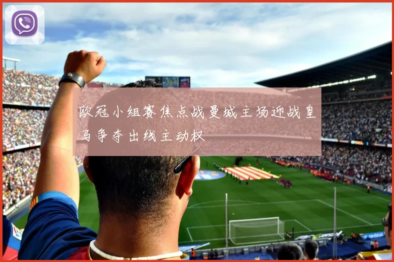 欧冠小组赛焦点战曼城主场迎战皇马争夺出线主动权