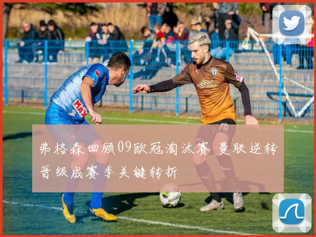 弗格森回顾09欧冠淘汰赛 曼联逆转晋级成赛季关键转折