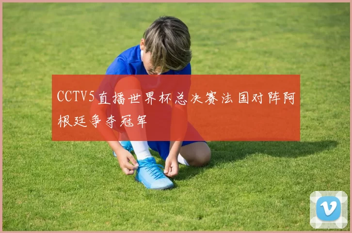 CCTV5直播世界杯总决赛法国对阵阿根廷争夺冠军