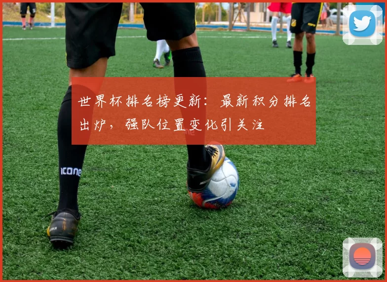 世界杯排名榜更新：最新积分排名出炉，强队位置变化引关注