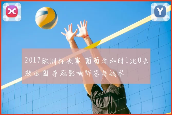 2017欧洲杯决赛 葡萄牙加时1比0击败法国 夺冠影响阵容与战术