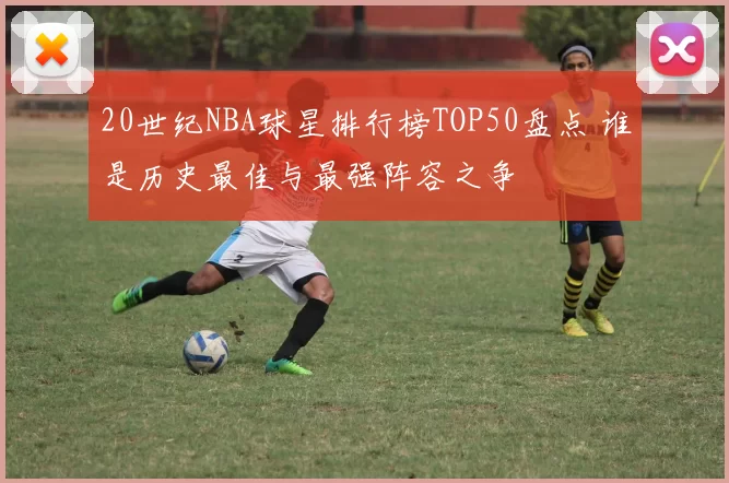 20世纪NBA球星排行榜TOP50盘点 谁是历史最佳与最强阵容之争