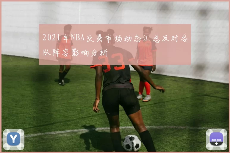 2021年NBA交易市场动态汇总及对各队阵容影响分析