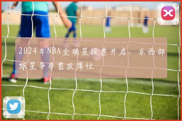 2024年NBA全明星投票开启,东西部球星争夺首发席位