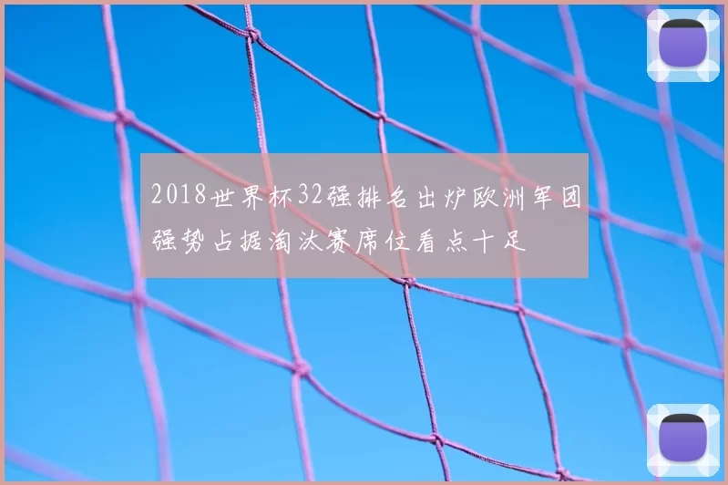 2018世界杯32强排名出炉欧洲军团强势占据淘汰赛席位看点十足