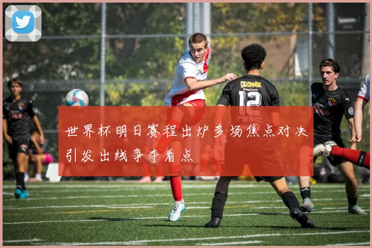 世界杯明日赛程出炉多场焦点对决引发出线争夺看点