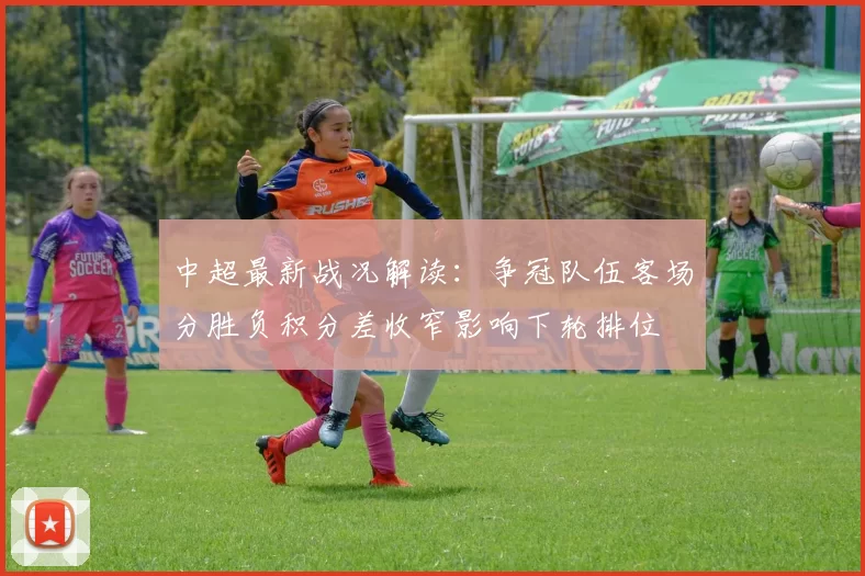 中超最新战况解读：争冠队伍客场分胜负积分差收窄影响下轮排位