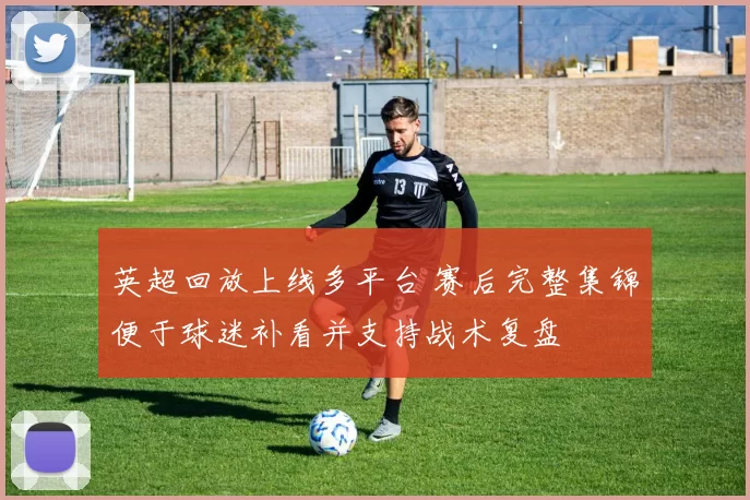 英超回放上线多平台 赛后完整集锦便于球迷补看并支持战术复盘