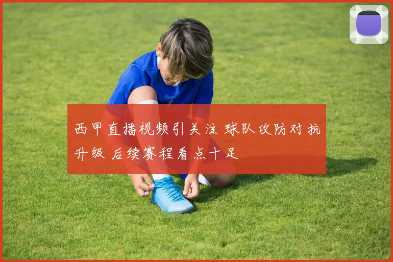 西甲直播视频引关注 球队攻防对抗升级 后续赛程看点十足