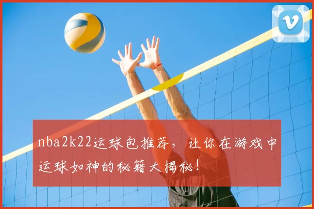 nba2k22运球包推荐，让你在游戏中运球如神的秘籍大揭秘！