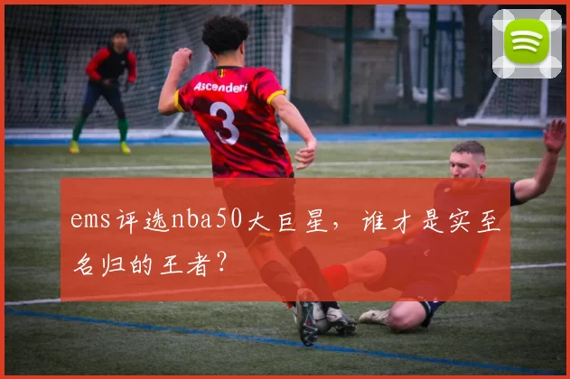 ems评选nba50大巨星，谁才是实至名归的王者？