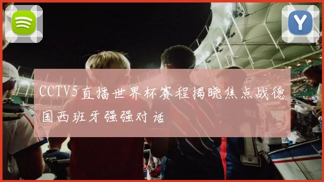 CCTV5直播世界杯赛程揭晓焦点战德国西班牙强强对话