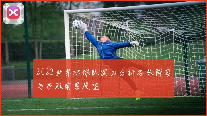 2022世界杯球队实力分析各队阵容与夺冠前景展望