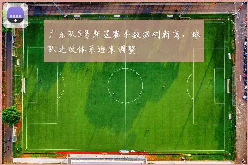 广东队5号新星赛季数据创新高，球队进攻体系迎来调整
