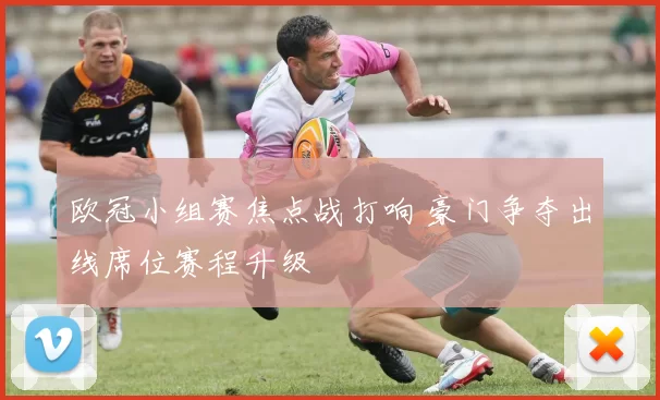 欧冠小组赛焦点战打响 豪门争夺出线席位赛程升级