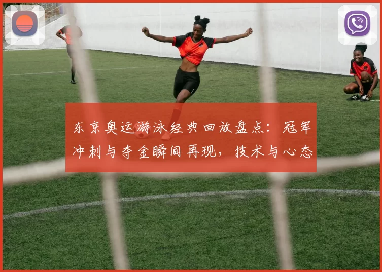 东京奥运游泳经典回放盘点：冠军冲刺与夺金瞬间再现，技术与心态解析