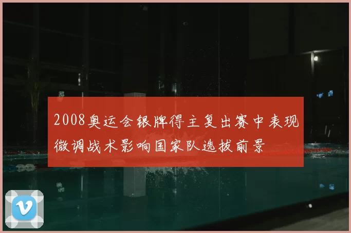 2008奥运会银牌得主复出赛中表现微调战术影响国家队选拔前景