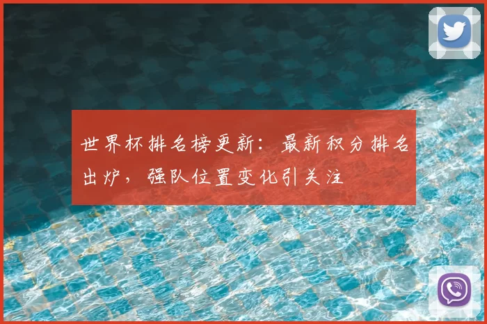 世界杯排名榜更新：最新积分排名出炉，强队位置变化引关注