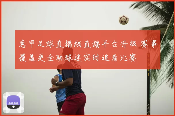 意甲足球直播线直播平台升级 赛事覆盖更全助球迷实时追看比赛