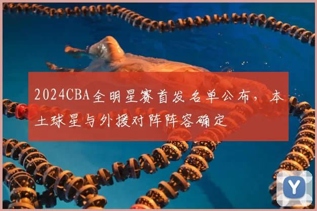 2024CBA全明星赛首发名单公布，本土球星与外援对阵阵容确定