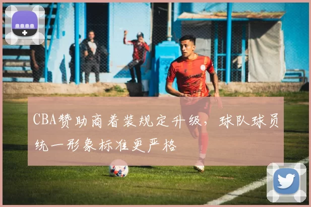 CBA赞助商着装规定升级，球队球员统一形象标准更严格