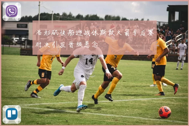 洛杉矶快船迎战休斯敦火箭季后赛对决引发晋级悬念