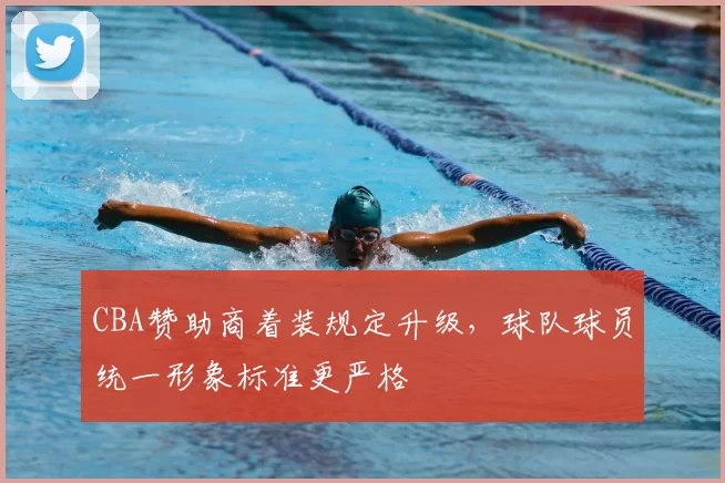 CBA赞助商着装规定升级，球队球员统一形象标准更严格