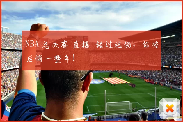 NBA 总决赛 直播 错过这场，你将后悔一整年！