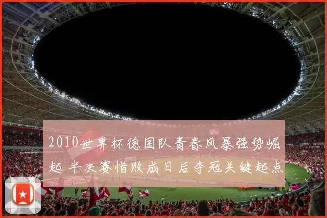 2010世界杯德国队青春风暴强势崛起 半决赛惜败成日后夺冠关键起点