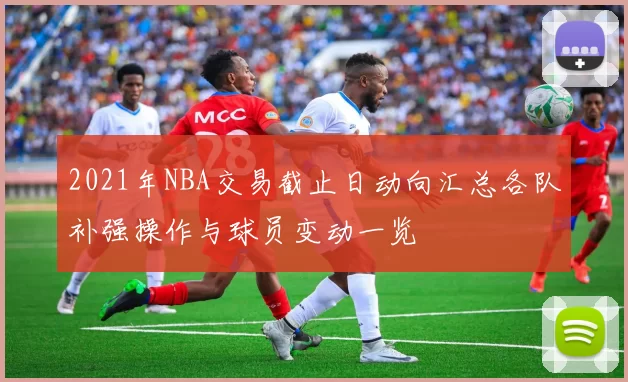 2021年NBA交易截止日动向汇总各队补强操作与球员变动一览