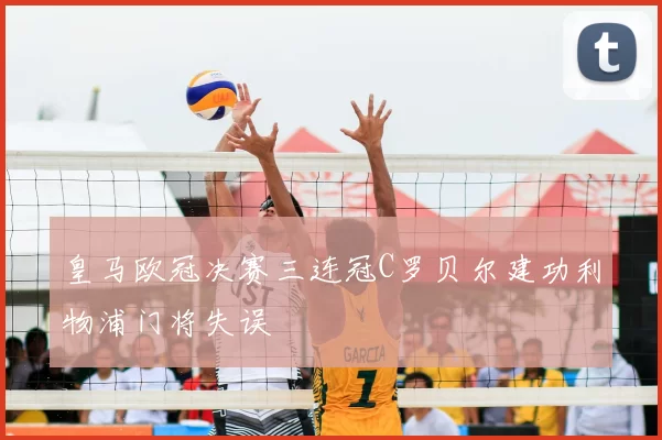 皇马欧冠决赛三连冠C罗贝尔建功利物浦门将失误