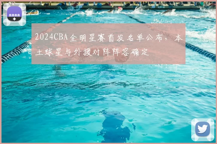 2024CBA全明星赛首发名单公布，本土球星与外援对阵阵容确定
