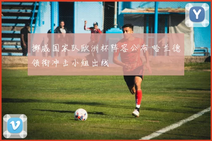 挪威国家队欧洲杯阵容公布 哈兰德领衔冲击小组出线