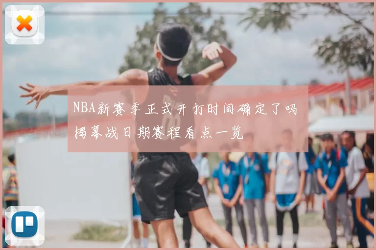 NBA新赛季正式开打时间确定了吗 揭幕战日期赛程看点一览