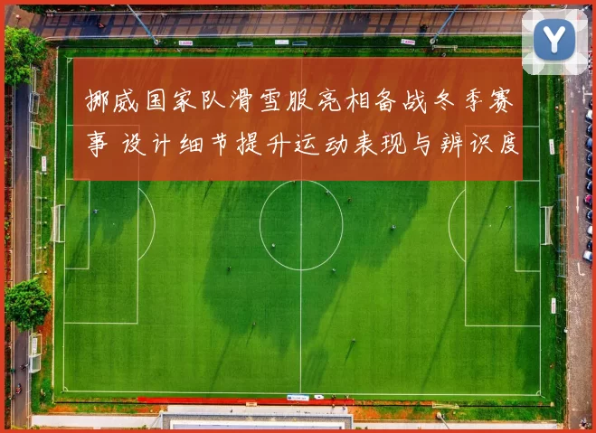 挪威国家队滑雪服亮相备战冬季赛事 设计细节提升运动表现与辨识度