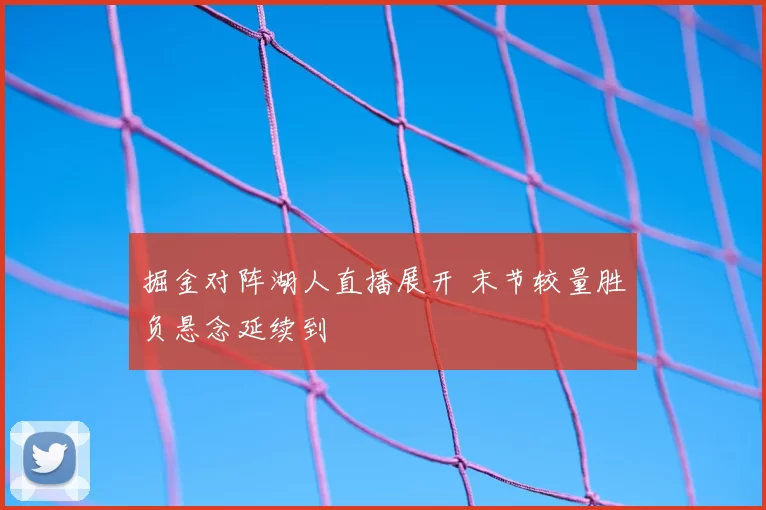 掘金对阵湖人直播展开 末节较量胜负悬念延续到