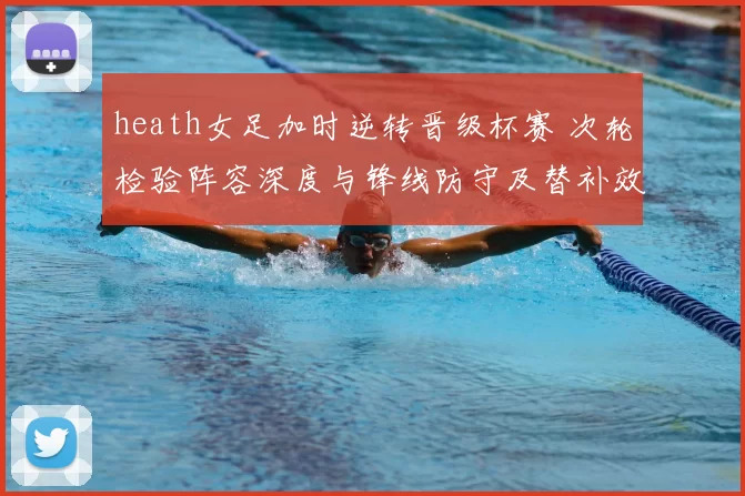 heath女足加时逆转晋级杯赛 次轮检验阵容深度与锋线防守及替补效率