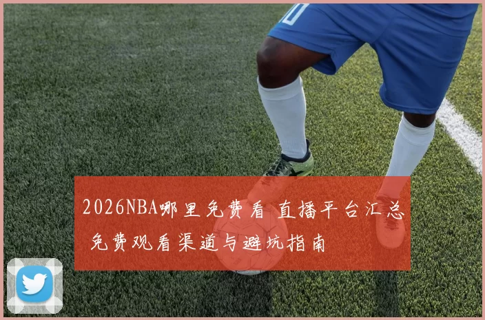 2026NBA哪里免费看 直播平台汇总 免费观看渠道与避坑指南
