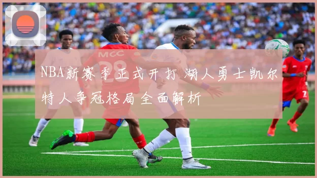 NBA新赛季正式开打 湖人勇士凯尔特人争冠格局全面解析