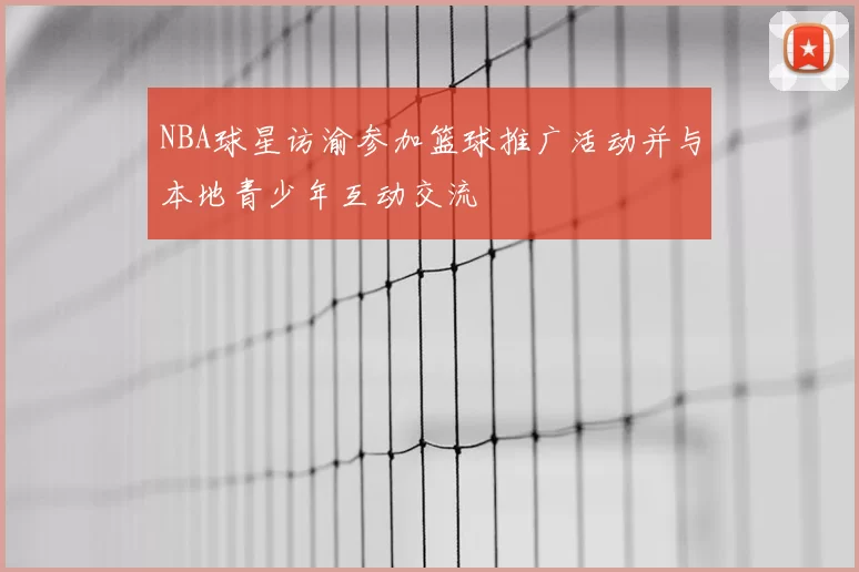 NBA球星访渝参加篮球推广活动并与本地青少年互动交流