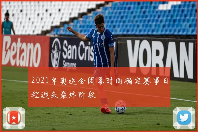 2021年奥运会闭幕时间确定赛事日程迎来最终阶段