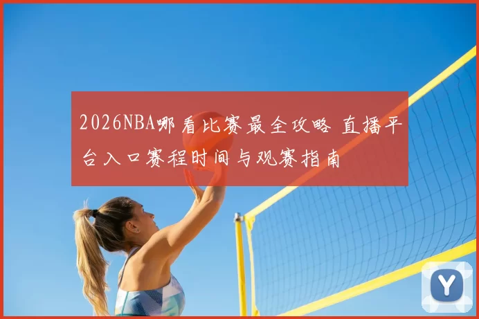 2026NBA哪看比赛最全攻略 直播平台入口赛程时间与观赛指南