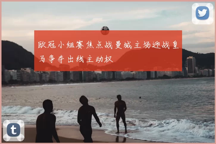 欧冠小组赛焦点战曼城主场迎战皇马争夺出线主动权