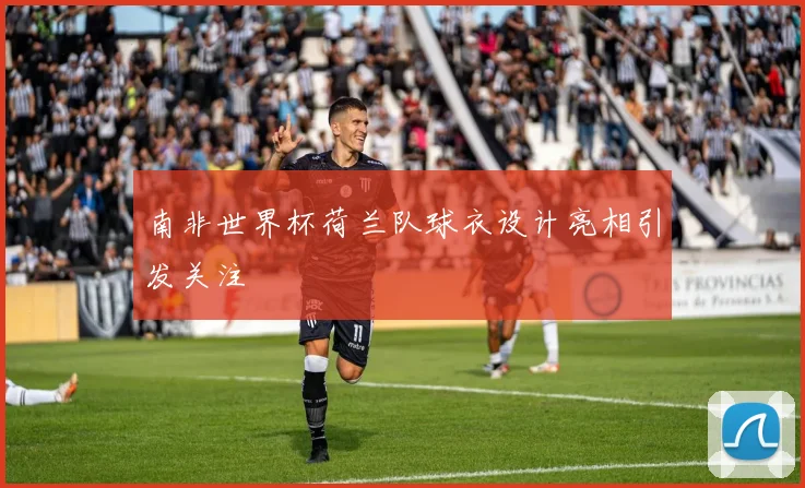 南非世界杯荷兰队球衣设计亮相引发关注