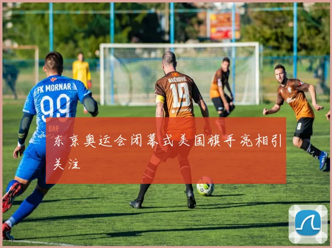 东京奥运会闭幕式美国旗手亮相引关注